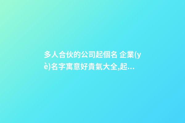 多人合伙的公司起個名 企業(yè)名字寓意好貴氣大全,起名之家-第1張-公司起名-玄機派